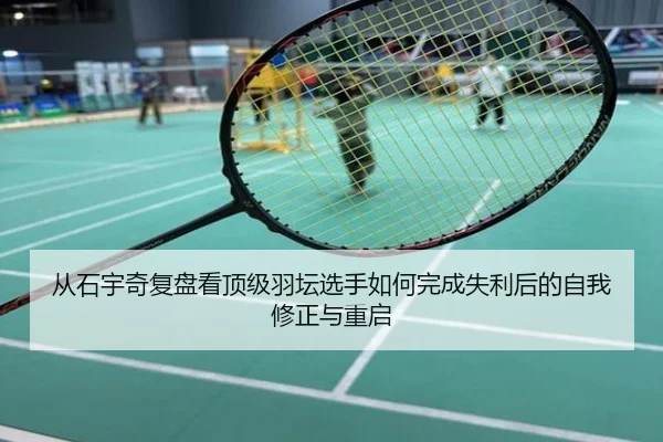 从石宇奇复盘看顶级羽坛选手如何完成失利后的自我修正与重启