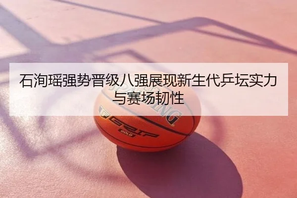 石洵瑶强势晋级八强展现新生代乒坛实力与赛场韧性
