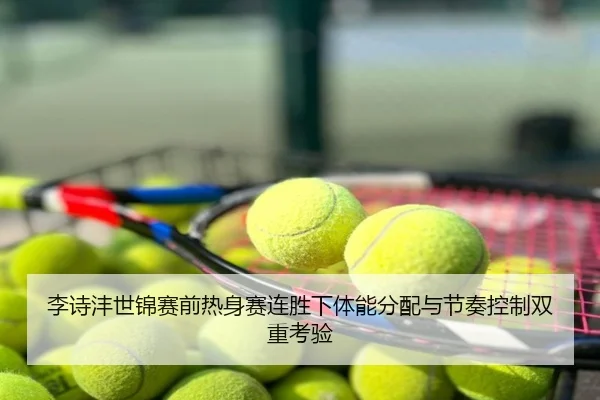 李诗沣世锦赛前热身赛连胜下体能分配与节奏控制双重考验