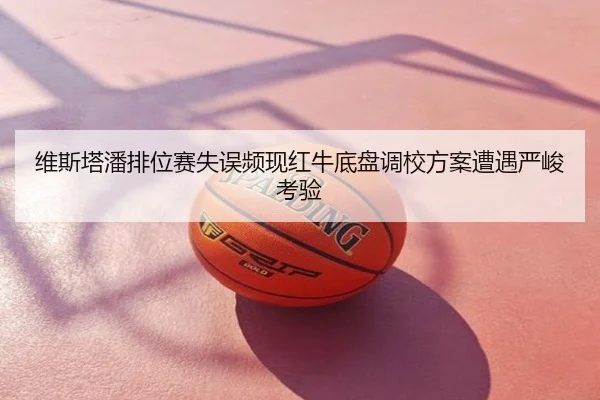 维斯塔潘排位赛失误频现红牛底盘调校方案遭遇严峻考验