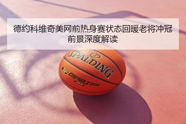 德约科维奇美网前热身赛状态回暖老将冲冠前景深度解读