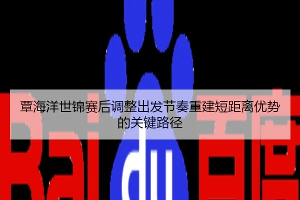 覃海洋世锦赛后调整出发节奏重建短距离优势的关键路径