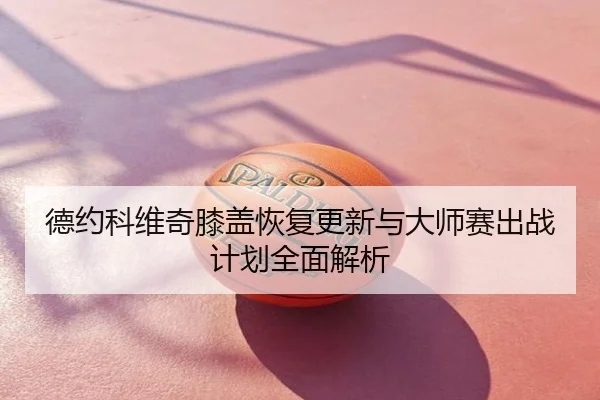 德约科维奇膝盖恢复更新与大师赛出战计划全面解析